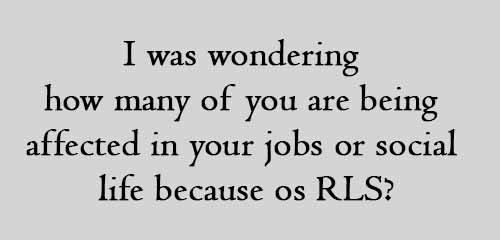 I was wondering how many of you are being affected in your jobs or social life because os RLS